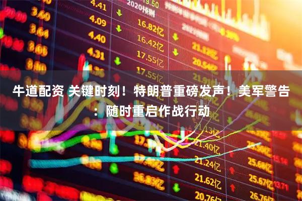 牛道配资 关键时刻！特朗普重磅发声！美军警告：随时重启作战行动