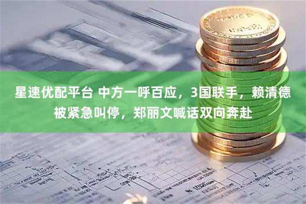 星速优配平台 中方一呼百应，3国联手，赖清德被紧急叫停，郑丽文喊话双向奔赴
