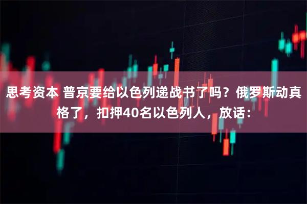 思考资本 普京要给以色列递战书了吗？俄罗斯动真格了，扣押40名以色列人，放话：