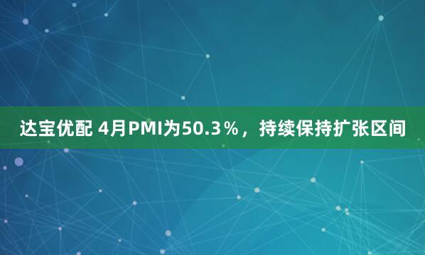 达宝优配 4月PMI为50.3％，持续保持扩张区间