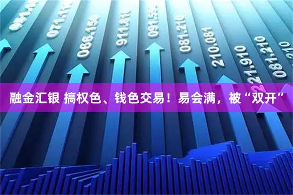 融金汇银 搞权色、钱色交易！易会满，被“双开”