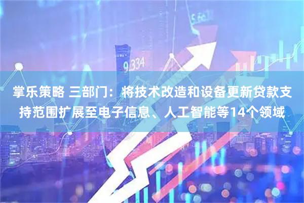 掌乐策略 三部门：将技术改造和设备更新贷款支持范围扩展至电子信息、人工智能等14个领域