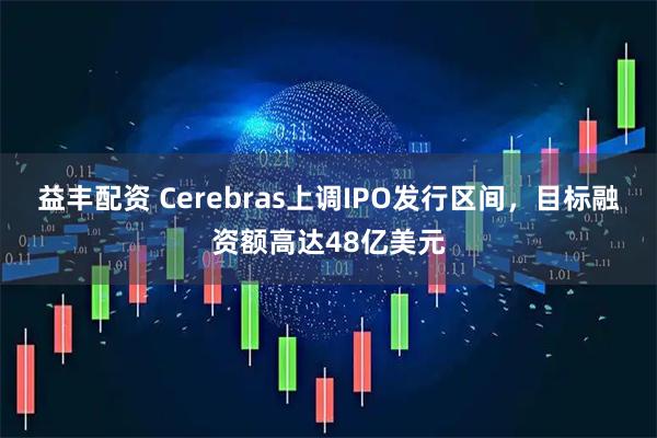 益丰配资 Cerebras上调IPO发行区间，目标融资额高达48亿美元