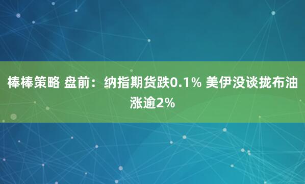 棒棒策略 盘前：纳指期货跌0.1% 美伊没谈拢布油涨逾2%