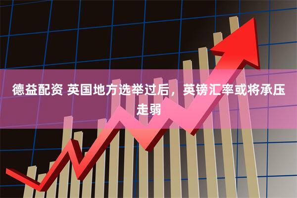 德益配资 英国地方选举过后，英镑汇率或将承压走弱