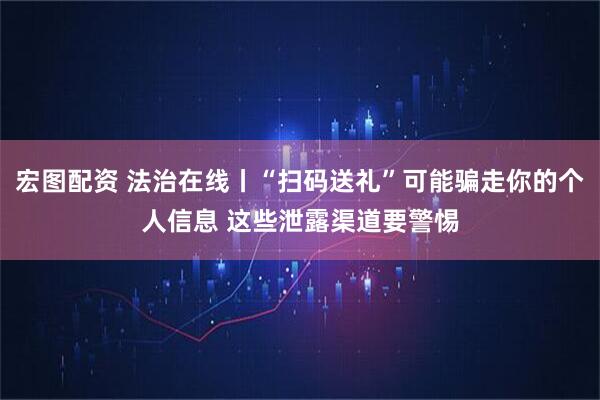 宏图配资 法治在线丨“扫码送礼”可能骗走你的个人信息 这些泄露渠道要警惕