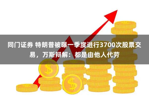 同门证券 特朗普被曝一季度进行3700次股票交易，万斯辩解：都是由他人代劳