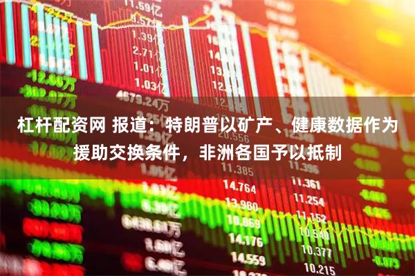 杠杆配资网 报道:特朗普以矿产、健康数据作为援助交换条件,非洲各国予以抵制