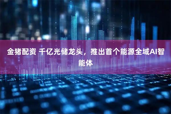 金猪配资 千亿光储龙头，推出首个能源全域AI智能体