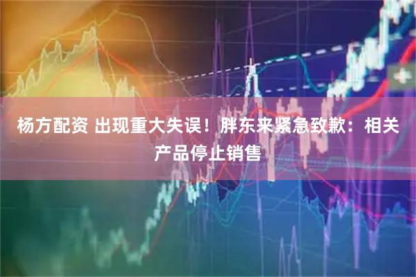 杨方配资 出现重大失误！胖东来紧急致歉：相关产品停止销售