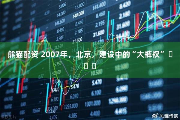 熊猫配资 2007年，北京，建设中的“大裤衩” ​​​