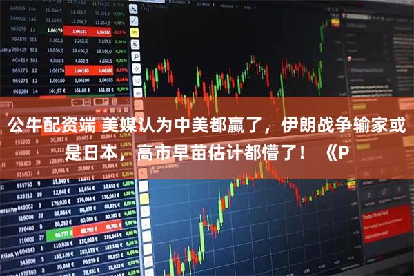 公牛配资端 美媒认为中美都赢了，伊朗战争输家或是日本，高市早苗估计都懵了！ 《P