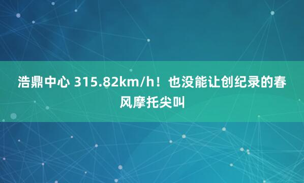 浩鼎中心 315.82km/h！也没能让创纪录的春风摩托尖叫