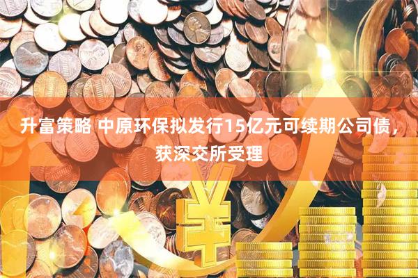 升富策略 中原环保拟发行15亿元可续期公司债，获深交所受理