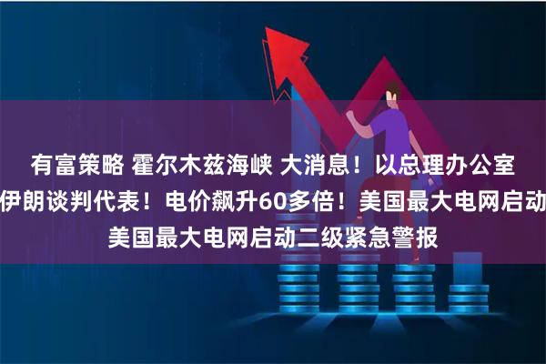 有富策略 霍尔木兹海峡 大消息！以总理办公室否认计划暗杀伊朗谈判代表！电价飙升60多倍！美国最大电网启动二级紧急警报