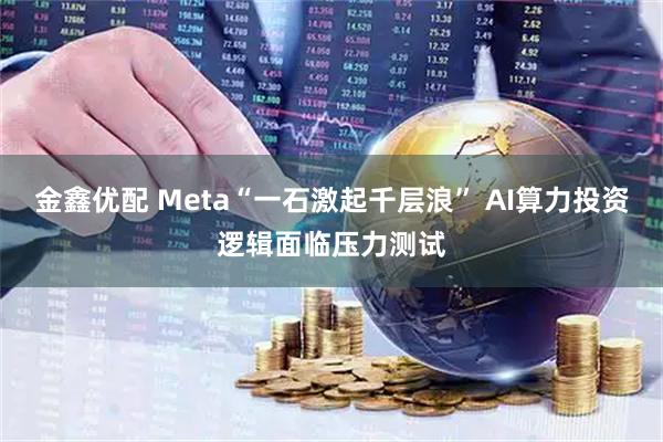 金鑫优配 Meta“一石激起千层浪” AI算力投资逻辑面临压力测试