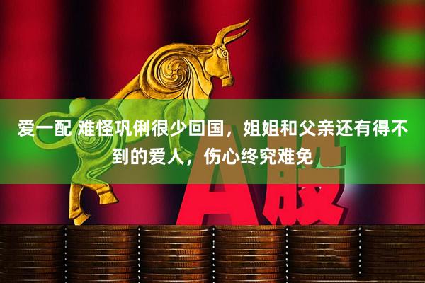 爱一配 难怪巩俐很少回国，姐姐和父亲还有得不到的爱人，伤心终究难免