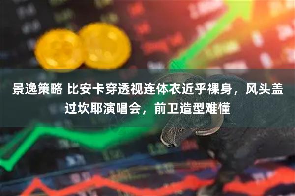景逸策略 比安卡穿透视连体衣近乎裸身，风头盖过坎耶演唱会，前卫造型难懂