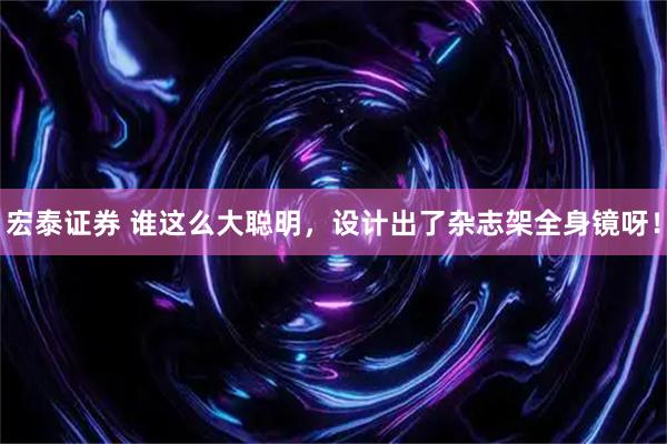 宏泰证券 谁这么大聪明，设计出了杂志架全身镜呀！