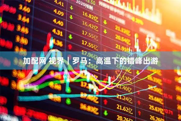 加配网 视界｜罗马：高温下的错峰出游