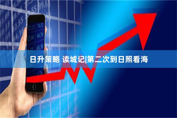日升策略 读城记|第二次到日照看海