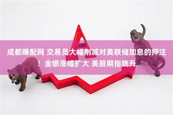 成都赚配网 交易员大幅削减对美联储加息的押注！金银涨幅扩大 美股期指跳升