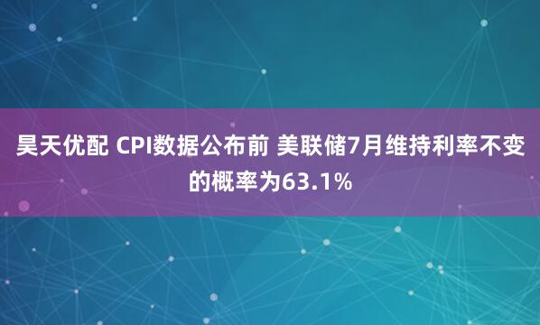 昊天优配 CPI数据公布前 美联储7月维持利率不变的概率为63.1%