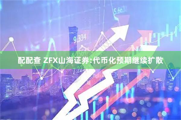 配配查 ZFX山海证券:代币化预期继续扩散