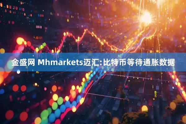 金盛网 Mhmarkets迈汇:比特币等待通胀数据