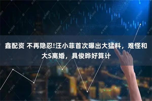 鑫配资 不再隐忍!汪小菲首次曝出大猛料,难怪和大S离婚,具俊晔好算计