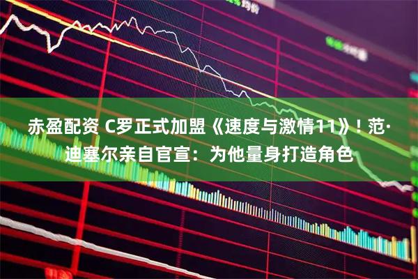 赤盈配资 C罗正式加盟《速度与激情11》! 范·迪塞尔亲自官宣:为他量身打造角色