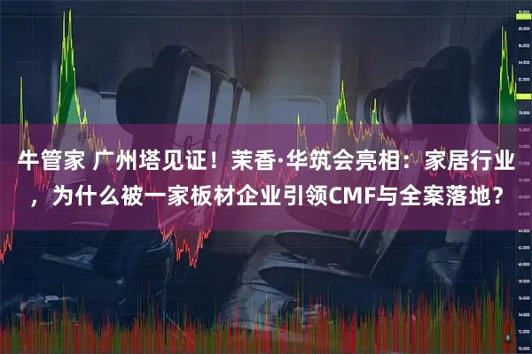 牛管家 广州塔见证!茉香·华筑会亮相:家居行业,为什么被一家板材企业引领CMF与全案落地?