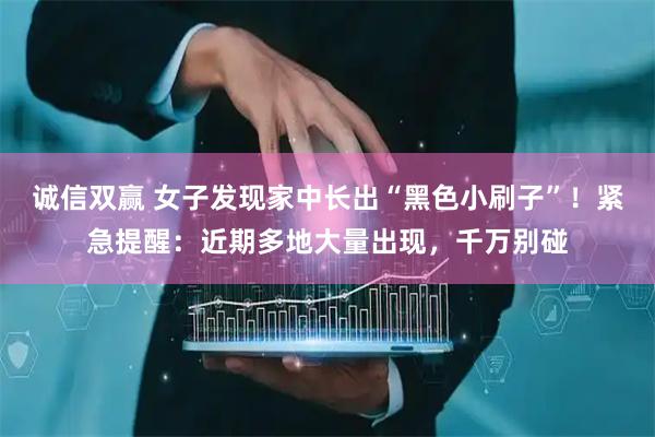 诚信双赢 女子发现家中长出“黑色小刷子”！紧急提醒：近期多地大量出现，千万别碰