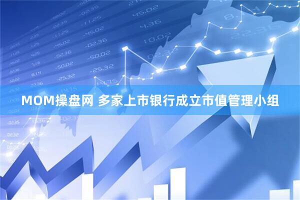 MOM操盘网 多家上市银行成立市值管理小组
