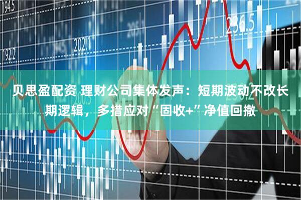 贝思盈配资 理财公司集体发声：短期波动不改长期逻辑，多措应对“固收+”净值回撤