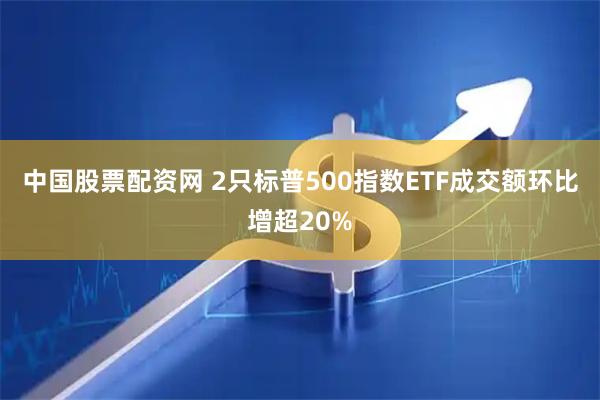 中国股票配资网 2只标普500指数ETF成交额环比增超20%