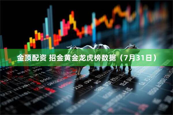 金顶配资 招金黄金龙虎榜数据（7月31日）