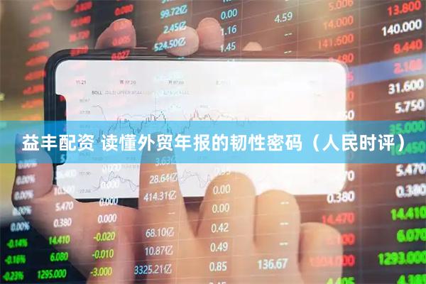 益丰配资 读懂外贸年报的韧性密码（人民时评）