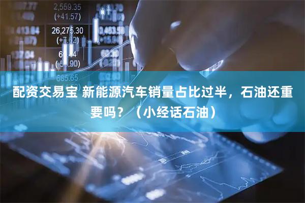 配资交易宝 新能源汽车销量占比过半，石油还重要吗？（小经话石油）