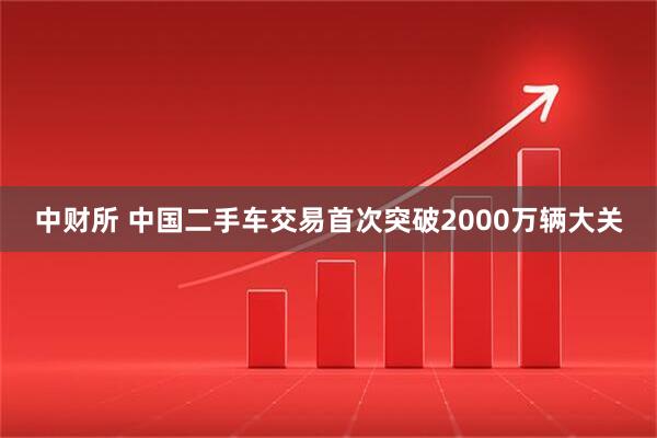 中财所 中国二手车交易首次突破2000万辆大关