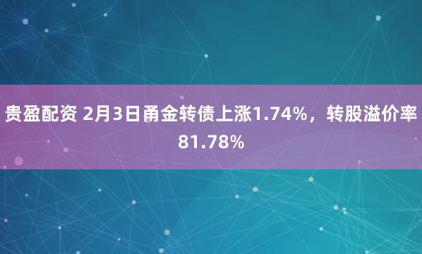 贵盈配资 2月3日甬金转债上涨1.74%，转股溢价率81.78%