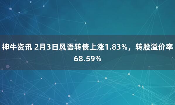 神牛资讯 2月3日风语转债上涨1.83%，转股溢价率68.59%