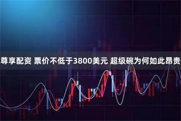 尊享配资 票价不低于3800美元 超级碗为何如此昂贵