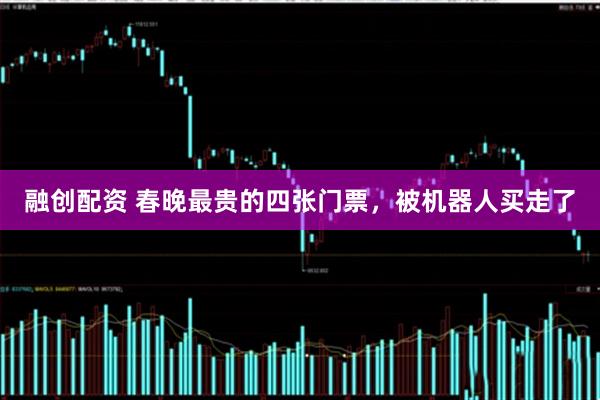 融创配资 春晚最贵的四张门票，被机器人买走了
