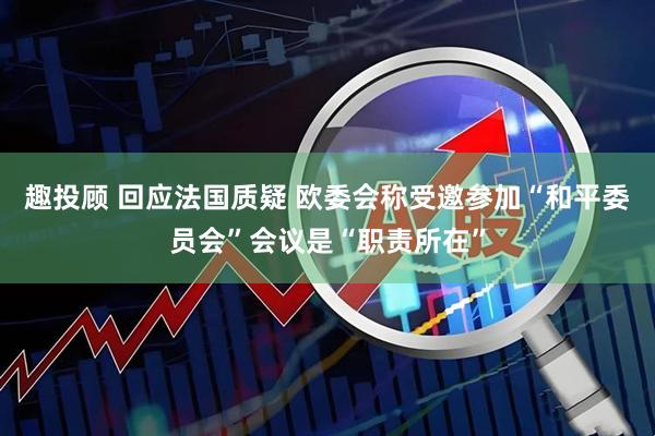 趣投顾 回应法国质疑 欧委会称受邀参加“和平委员会”会议是“职责所在”