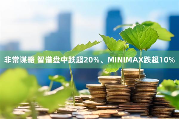 非常谋略 智谱盘中跌超20%、MINIMAX跌超10%