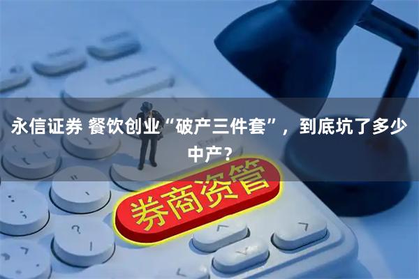 永信证券 餐饮创业“破产三件套”,到底坑了多少中产?