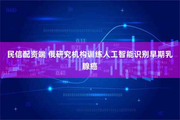 民信配资端 俄研究机构训练人工智能识别早期乳腺癌