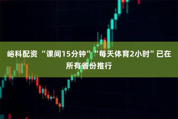 峪科配资 “课间15分钟”“每天体育2小时”已在所有省份推行