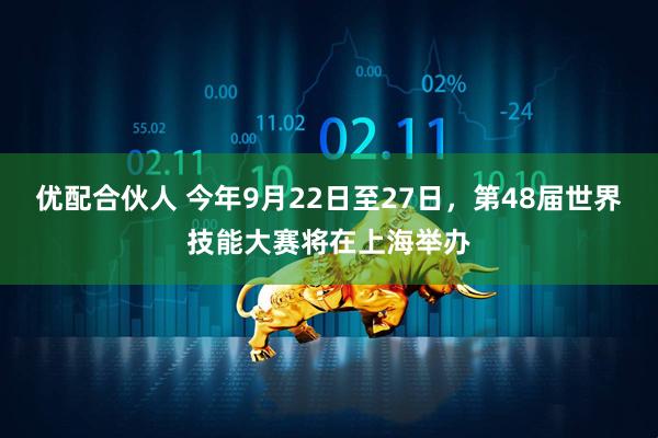优配合伙人 今年9月22日至27日，第48届世界技能大赛将在上海举办